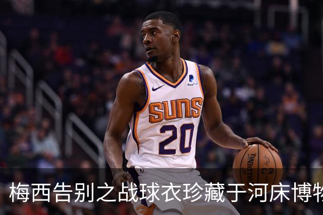 梅西告别之战球衣珍藏于河床博物馆，满载深情的寄语